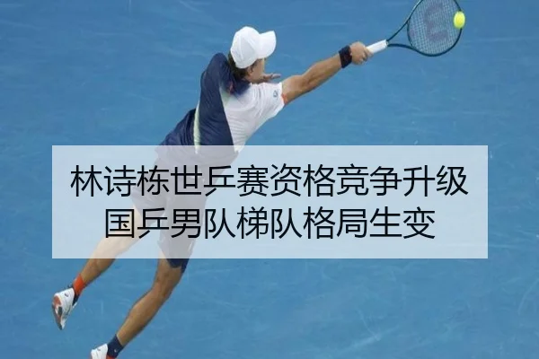 林诗栋世乒赛资格竞争升级 国乒男队梯队格局生变（leyu）